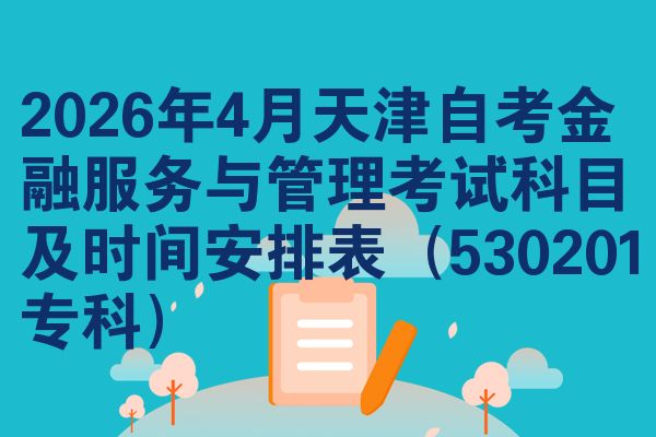 2026年4月天津自考金融服务与管理考试科目及时间安排表(530201专科)