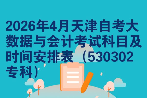 2026年4月天津自考大数据与会计考试科目及时间安排表(530302专科)