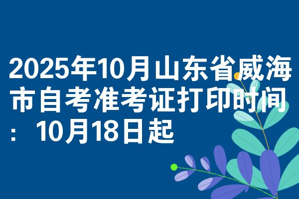 2025年10月山東省威海市自考準(zhǔn)考證打印時(shí)間:10月18日起