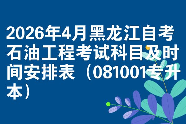 2026年4月黑龙江自考石油工程考试科目及时间安排表(081001专升本)