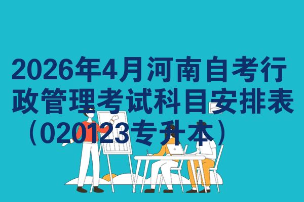 2026年4月河南自考行政管理考试科目安排表（020123专升本）