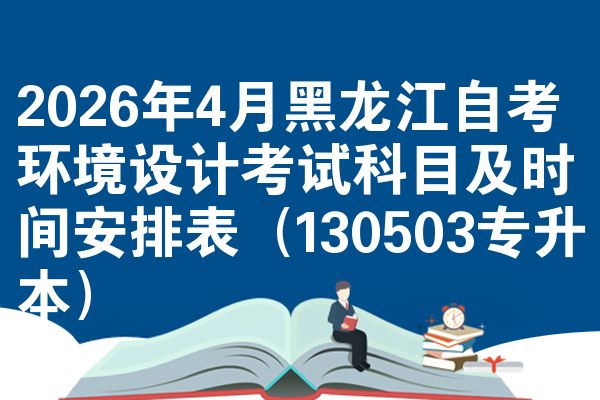 2026年4月黑龙江自学考试环境设计考试考哪几科准时间安排表(130503专升本)