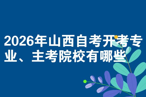 2026年山西自考开考专业、主考院校有哪些