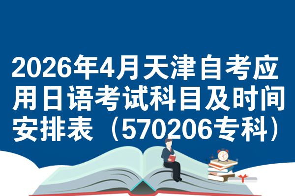 2026年4月天津自考应用日语考试科目及时间安排表（570206专科）