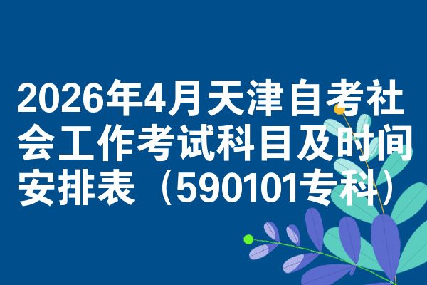 2026年4月天津自考社会工作考试科目及时间安排表（590101专科）