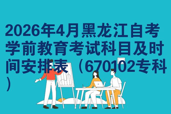 2026年4月黑龙江自学考试学前教育考试考哪几科准时间安排表(670102专科)