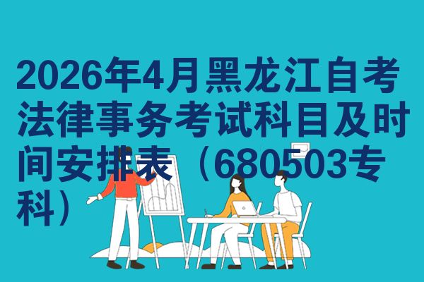 2026年4月黑龙江自考法律事务考试科目及时间安排表（680503专科）