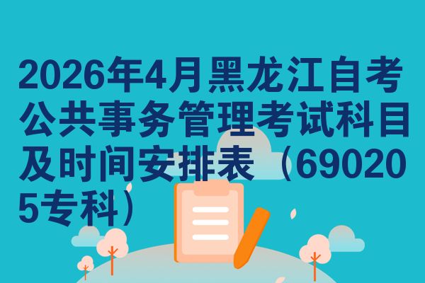 2026年4月黑龙江自考公共事务管理考试科目及时间安排表（690205专科）
