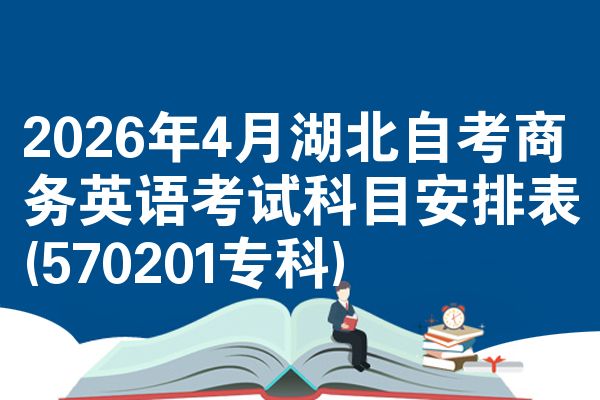 2026年4月湖北自考商务英语考试科目安排表(570201专科)
