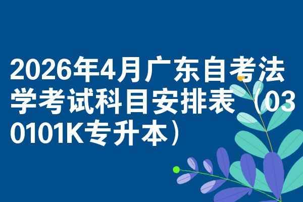 2026年4月广东自学考试法学考试考哪几科安排表（030101K专升本）