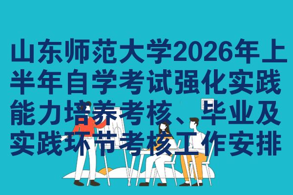 山東師范大學2026年上半年自學考試強化實踐能力培養(yǎng)考核、畢業(yè)及實踐環(huán)節(jié)考核工作安排