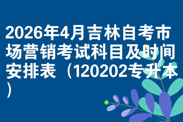 2026年4月吉林自考市场营销考试科目及时间安排表(120202专升本)