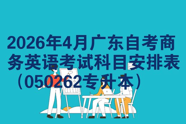 2026年4月广东自考商务英语考试科目安排表（050262专升本）