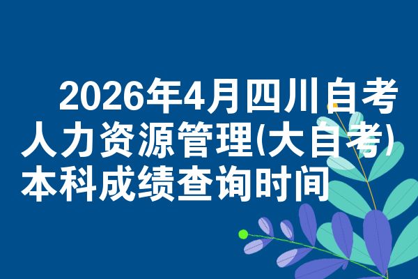 2026年4月四川自考人力资源管理(大自考)本科成绩查询时间