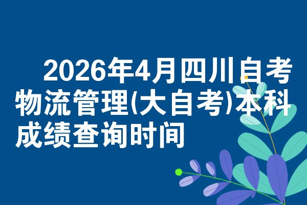 ​2026年4月四川自考物流管理(大自考)本科成绩查询时间