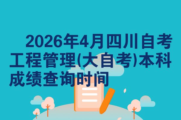 2026年4月四川自考工程管理(大自考)本科成绩查询时间