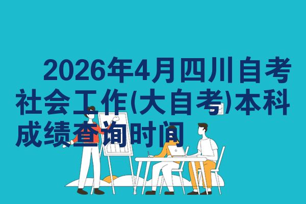 ​2026年4月四川自考社会工作(大自考)本科成绩查询时间