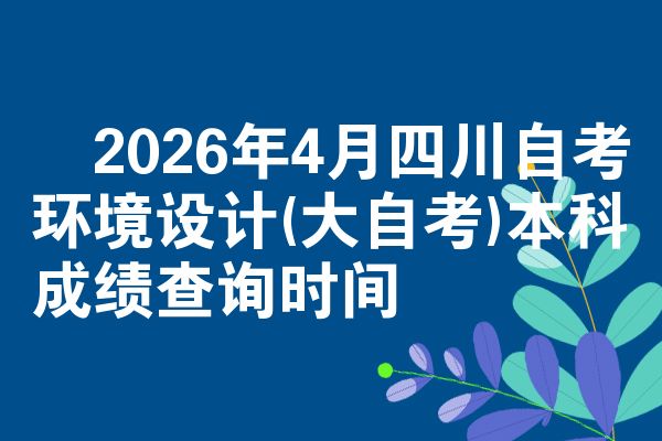 2026年4月四川自考环境设计(大自考)本科成绩查询时间