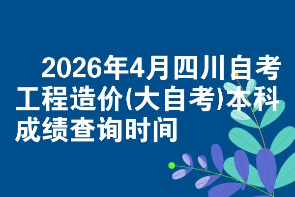 ​2026年4月四川自考工程造价(大自考)本科成绩查询时间