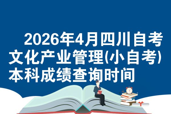 2026年4月四川自考文化产业管理(小自考)本科成绩查询时间