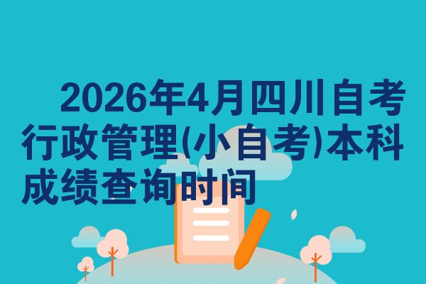​2026年4月四川自考行政管理(小自考)本科成绩查询时间