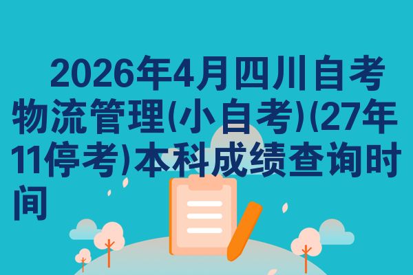 2026年4月四川自考物流管理(小自考)(27年11停考)本科成绩查询时间