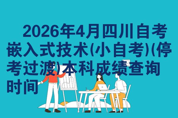 ​2026年4月四川自考嵌入式技术(小自考)(停考过渡)本科成绩查询时间