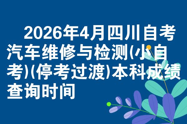 2026年4月四川自考汽车维修与检测(小自考)(停考过渡)本科成绩查询时间