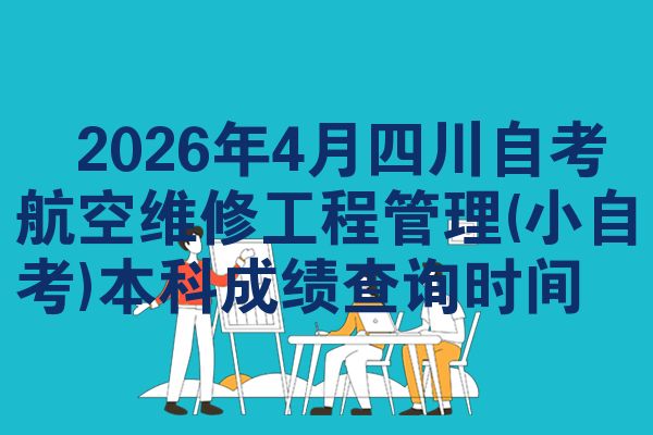 ​2026年4月四川自考航空维修工程管理(小自考)本科成绩查询时间