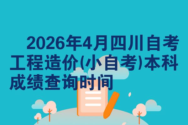 2026年4月四川自考工程造价(小自考)本科成绩查询时间