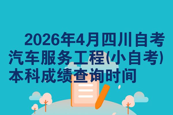 ​2026年4月四川自考汽车服务工程(小自考)本科成绩查询时间