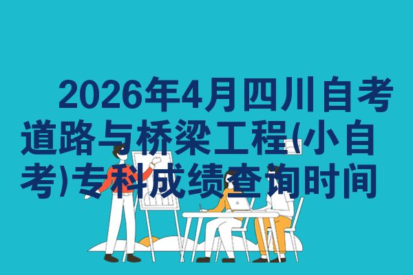 2026年4月四川自考道路与桥梁工程(小自考)专科成绩查询时间