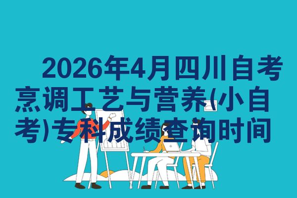 2026年4月四川自考烹调工艺与营养(小自考)专科成绩查询时间