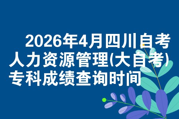 2026年4月四川自考人力资源管理(大自考)专科成绩查询时间