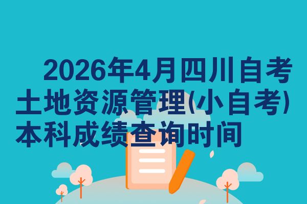 2026年4月四川自考土地资源管理(小自考)本科成绩查询时间