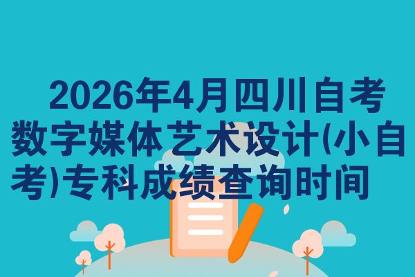 ​2026年4月四川自考数字媒体艺术设计(小自考)专科成绩查询时间