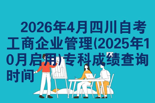 ​2026年4月四川自考工商企业管理(2025年10月启用)专科成绩查询时间