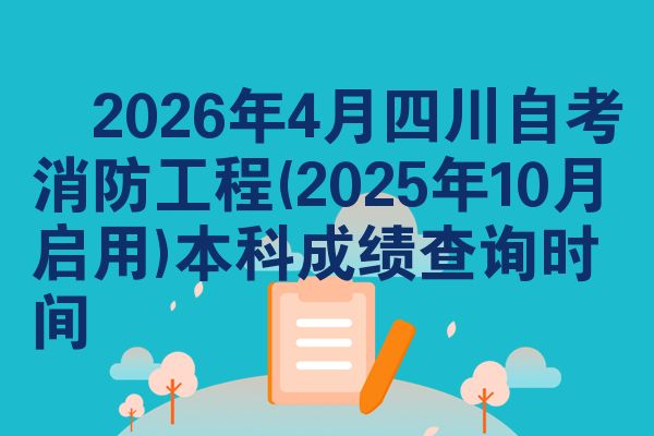 2026年4月四川自考消防工程(2025年10月启用)本科成绩查询时间