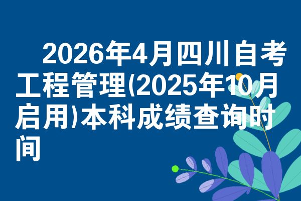 2026年4月四川自考工程管理(2025年10月启用)本科成绩查询时间
