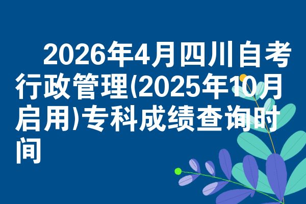 2026年4月四川自考行政管理(2025年10月启用)专科成绩查询时间