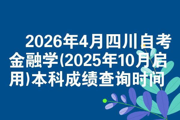 2026年4月四川自考金融学(2025年10月启用)本科成绩查询时间