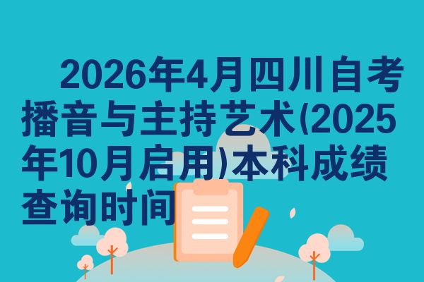 ​2026年4月四川自考播音与主持艺术(2025年10月启用)本科成绩查询时间
