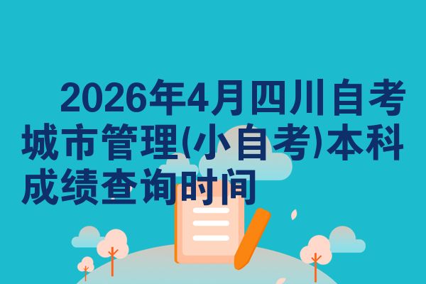 ​2026年4月四川自考城市管理(小自考)本科成绩查询时间