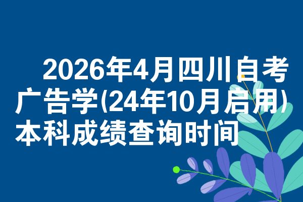 2026年4月四川自考广告学(24年10月启用)本科成绩查询时间