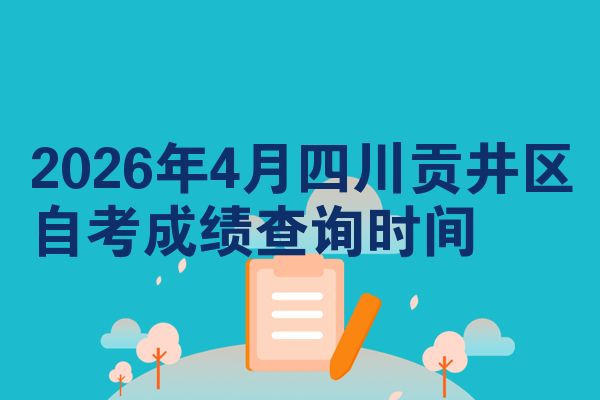2026年4月四川贡井区自考成绩查询时间