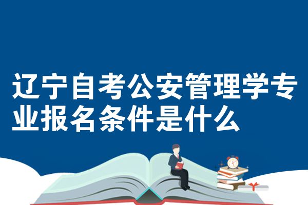 辽宁自考公安管理学专业报名条件是什么