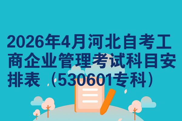 2026年4月河北自考工商企业管理考试科目安排表(530601专科)