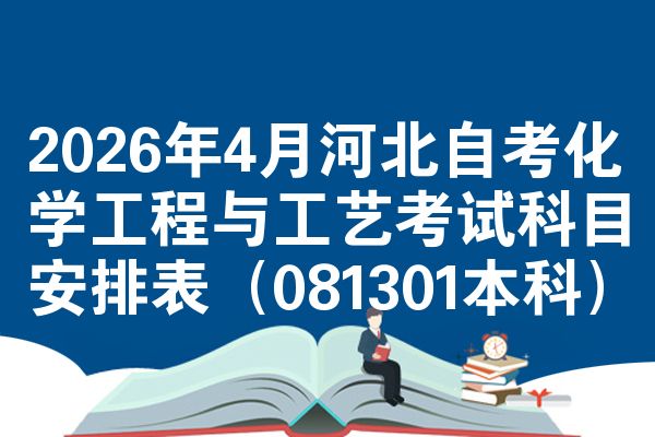 2026年4月河北自考化学工程与工艺考试科目安排表(081301本科)
