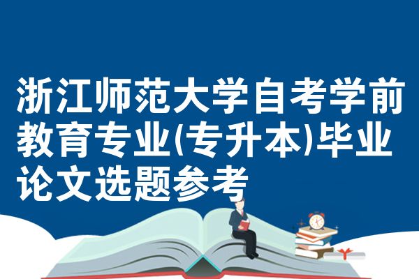 浙江師范大學(xué)自考學(xué)前教育專業(yè)(專升本)畢業(yè)論文選題參考