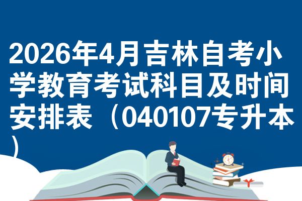 2026年4月吉林自考小学教育考试科目及时间安排表(040107专升本)